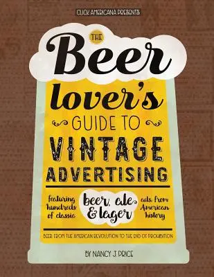 Der Leitfaden für Bierliebhaber zur klassischen Werbung: Hunderte von klassischen Bier-, Ale- und Lager-Werbungen aus der amerikanischen Geschichte - The Beer Lover's Guide to Vintage Advertising: Featuring Hundreds of Classic Beer, Ale & Lager Ads from American History