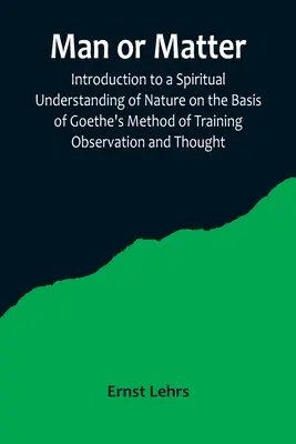 Mensch oder Materie; Einführung in ein geistiges Naturverständnis auf der Grundlage von Goethes Methode der Beobachtungs- und Denkschulung - Man or Matter; Introduction to a Spiritual Understanding of Nature on the Basis of Goethe's Method of Training Observation and Thought