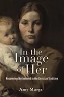 Nach ihrem Bild: Die Wiederentdeckung der Mutterschaft in der christlichen Tradition - In the Image of Her: Recovering Motherhood in the Christian Tradition