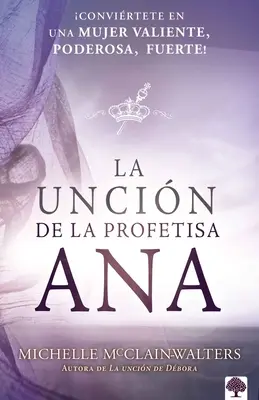 La Uncin de la Profetisa Ana: Convirtete En Una Mujer Valiente, Poderosa, Fuerte!
