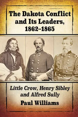 Der Dakota-Konflikt und seine Anführer, 1862-1865: Little Crow, Henry Sibley und Alfred Sully - The Dakota Conflict and Its Leaders, 1862-1865: Little Crow, Henry Sibley and Alfred Sully