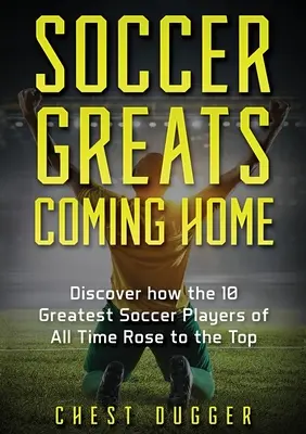 Fußball-Größen kommen nach Hause: Entdecken Sie, wie die größten Fußballspieler aller Zeiten an die Spitze kamen - Soccer Greats Coming Home: Discover How the Greatest Soccer Players of All Time Rose to the Top