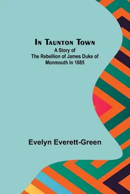 In der Stadt Taunton; Eine Geschichte der Rebellion von James Duke of Monmouth im Jahr 1685 - In Taunton town; A story of the rebellion of James Duke of Monmouth in 1685