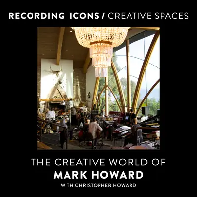 Aufnahme-Ikonen / Kreative Räume: Die kreative Welt von Mark Howard - Recording Icons / Creative Spaces: The Creative World of Mark Howard