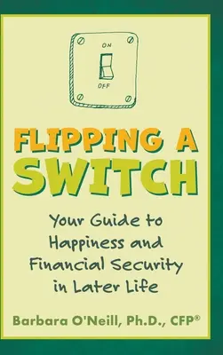 Einen Schalter umlegen: Ihr Leitfaden für Glück und finanzielle Sicherheit im späteren Leben - Flipping a Switch: Your Guide to Happiness and Financial Security in Later Life