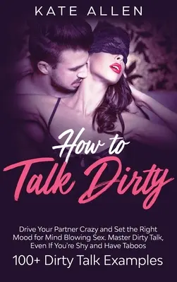 Wie man schmutzig redet: Machen Sie Ihren Partner verrückt und bringen Sie ihn in die richtige Stimmung für atemberaubenden Sex Meisterhaftes Dirty Talk, auch wenn Sie schüchtern sind und - How to Talk Dirty: Drive Your Partner Crazy And Set The Right Mood For Mind- Blowing Sex Master Dirty Talk, Even If You Are Shy And Have