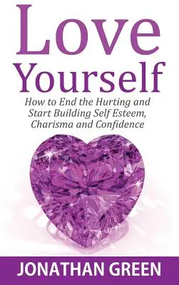 Lieben Sie sich selbst: Wie Sie den Schmerz beenden und Selbstwertgefühl, Charisma und Selbstvertrauen aufbauen - Love Yourself: How to End the Hurting and Start Building Self Esteem, Charisma and Confidence