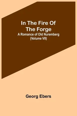 Im Feuer der Schmiede; Ein Roman aus dem alten Nürnberg (Band VII) - In The Fire Of The Forge; A Romance of Old Nuremberg (Volume VII)