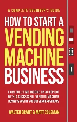 Wie man ein Automatengeschäft gründet: Verdienen Sie Vollzeit-Einkommen auf Autopilot mit einem erfolgreichen Automatengeschäft, auch wenn Sie null Erfahrung haben - How to Start a Vending Machine Business: Earn Full-Time Income on Autopilot with a Successful Vending Machine Business even if You Got Zero Experience