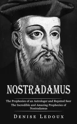 Nostradamus: Die Prophezeiungen eines Astrologen und angeblichen Sehers (Die unglaublichen und erstaunlichen Prophezeiungen des Nostradamus) - Nostradamus: The Prophesies of an Astrologer and Reputed Seer (The Incredible and Amazing Prophecies of Nostradamus)