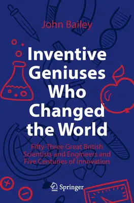 Erfinderische Genies, die die Welt veränderten: Dreiundfünfzig große britische Wissenschaftler und Ingenieure und fünf Jahrhunderte der Innovation - Inventive Geniuses Who Changed the World: Fifty-Three Great British Scientists and Engineers and Five Centuries of Innovation