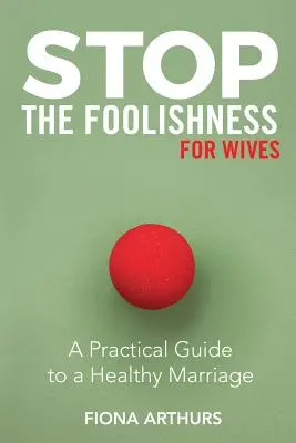 Schluss mit den Albernheiten für Ehefrauen: Ein praktischer Leitfaden für eine gesunde Ehe - Stop the Foolishness for Wives: A Practical Guide to a Healthy Marriage