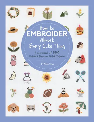 Wie man fast alles Niedliche stickt: Ein Quellenbuch mit 550 Motiven und Stichanleitungen für Anfänger - How to Embroider Almost Every Cute Thing: A Sourcebook of 550 Motifs + Beginner Stitch Tutorials