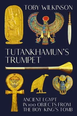 Die Trompete des Tutanchamun: Das alte Ägypten in 100 Objekten aus dem Grab des Knabenkönigs - Tutankhamun's Trumpet: Ancient Egypt in 100 Objects from the Boy-King's Tomb