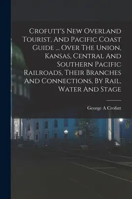 Crofutt's New Overland Tourist, And Pacific Coast Guide ... Über die Union, Kansas, Central und Southern Pacific Railroads, ihre Abzweigungen und Verbindungen - Crofutt's New Overland Tourist, And Pacific Coast Guide ... Over The Union, Kansas, Central And Southern Pacific Railroads, Their Branches And Connect