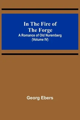Im Feuer der Schmiede; Ein Roman aus dem alten Nürnberg (Band IV) - In The Fire Of The Forge; A Romance of Old Nuremberg (Volume IV)