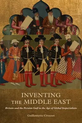 Die Erfindung des Nahen Ostens: Großbritannien und der Persische Golf im Zeitalter des globalen Imperialismus - Inventing the Middle East: Britain and the Persian Gulf in the Age of Global Imperialism