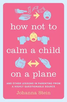 Wie man ein Kind im Flugzeug nicht beruhigt: Und andere Lektionen über Elternschaft aus einer höchst fragwürdigen Quelle - How Not to Calm a Child on a Plane: And Other Lessons in Parenting from a Highly Questionable Source