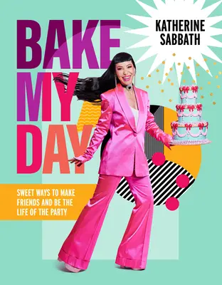 Bake My Day: Süße Wege, um Freunde zu gewinnen und der Mittelpunkt der Party zu sein - Bake My Day: Sweet Ways to Make Friends and Be the Life of the Party