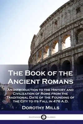 Das Buch von den alten Römern: Eine Einführung in die Geschichte und Zivilisation Roms vom traditionellen Datum der Gründung der Stadt bis zu ihrem Ende - The Book of the Ancient Romans: An Introduction to the History and Civilization of Rome from the Traditional Date of the Founding of the City to its F