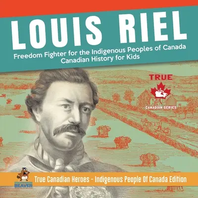 Louis Riel - Freiheitskämpfer für die indigenen Völker Kanadas Kanadische Geschichte für Kinder Wahre kanadische Helden - indigene Völker Kanadas Edition - Louis Riel - Freedom Fighter for the Indigenous Peoples of Canada Canadian History for Kids True Canadian Heroes - Indigenous People Of Canada Edition