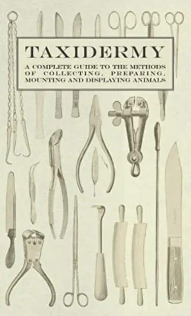 Taxidermie - Ein vollständiger Leitfaden für die Methoden des Sammelns, Präparierens, Montierens und Ausstellens von Tieren - Taxidermy - A Complete Guide to the Methods of Collecting, Preparing, Mounting and Displaying Animals