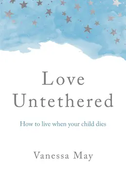 Ungebundene Liebe: Wie man lebt, wenn das eigene Kind stirbt - Love Untethered: How to Live When Your Child Dies