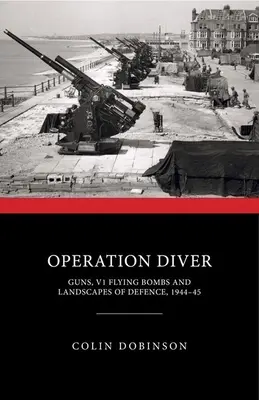 Operation Taucher: Geschütze, V1-Fliegerbomben und Landschaften der Verteidigung, 1944-45 - Operation Diver: Guns, V1 Flying Bombs and Landscapes of Defence, 1944-45