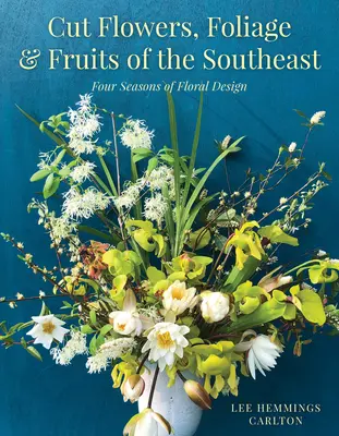 Schnittblumen, Laub und Früchte aus dem Südosten: Vier Jahreszeiten des Blumendesigns - Cut Flowers, Foliage and Fruits of the Southeast: Four Seasons of Floral Design