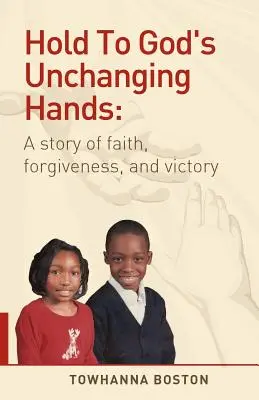 Halte dich an Gottes unveränderliche Hände: Eine Geschichte von Glaube, Vergebung und Sieg - Hold to God's Unchanging Hands: A Story of Faith, Forgiveness, and Victory