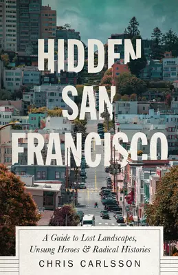 Verborgenes San Francisco: Ein Führer zu verlorenen Landschaften, unbesungenen Helden und radikalen Geschichten - Hidden San Francisco: A Guide to Lost Landscapes, Unsung Heroes and Radical Histories