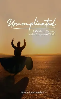 UNKOMPLIZIERT - Ein Leitfaden für das Gedeihen in der Unternehmenswelt - UNCOMPLICATED - A Guide to Thriving in the Corporate World