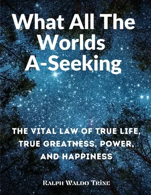 Wonach alle Welten suchen: Das lebenswichtige Gesetz des wahren Lebens, der wahren Größe, der Macht und des Glücks - What All The Worlds A-Seeking: The Vital Law of True Life, True Greatness, Power, and Happiness