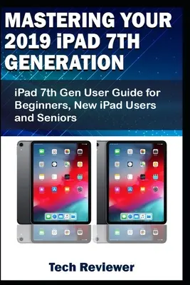 Beherrschen Sie Ihr iPad 7. Generation 2019: iPad 7. Generation Benutzerhandbuch für Anfänger, neue iPad-Benutzer und Senioren - Mastering Your 2019 iPad 7th Generation: iPad 7th Gen User Guide for Beginners, New iPad Users and Seniors