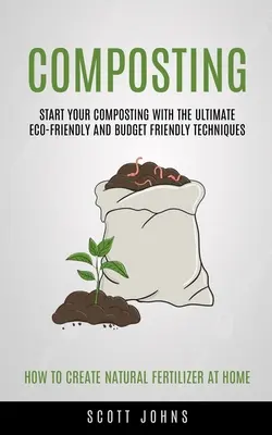 Kompostierung: Starten Sie Ihre Kompostierung mit den ultimativen umweltfreundlichen und budgetfreundlichen Techniken (Wie man natürlichen Dünger herstellt - Composting: Start Your Composting With The Ultimate Eco-friendly And Budget Friendly Techniques (How To Create Natural Fertilizer