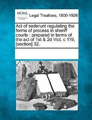 Act of Sederunt Regulating the Forms of Process in Sheriff Courts: Vorbereitet im Sinne des Act of 1st & 2D Vict. C 119, [Abschnitt] 32. - Act of Sederunt Regulating the Forms of Process in Sheriff Courts: Prepared in Terms of the Act of 1st & 2D Vict. C 119, [section] 32.