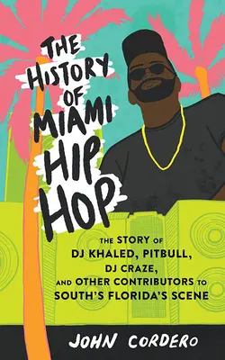 Die Geschichte des Miami Hip Hop: Die Geschichte von DJ Khaled, Pitbull, DJ Craze und anderen Vertretern der Szene Südfloridas - The History of Miami Hip Hop: The Story of DJ Khaled, Pitbull, DJ Craze, and Other Contributors to South Florida's Scene