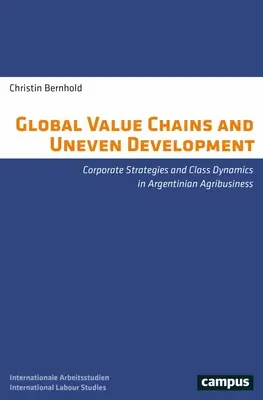 Globale Wertschöpfungsketten und ungleiche Entwicklung: Unternehmensstrategien und Klassendynamik im argentinischen Agribusiness - Global Value Chains and Uneven Development: Corporate Strategies and Class Dynamics in Argentinian Agribusiness