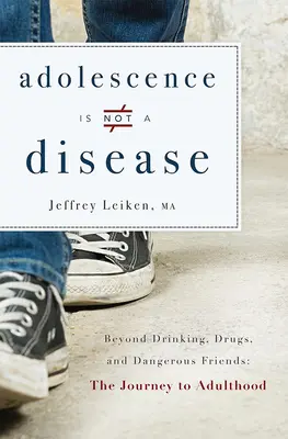 Adoleszenz ist keine Krankheit: Jenseits von Alkohol, Drogen und gefährlichen Freunden: Die Reise zum Erwachsensein - Adolescence Is Not a Disease: Beyond Drinking, Drugs, and Dangerous Friends: The Journey to Adulthood