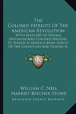 The Colored Patriots of the American Revolution: With Sketches of Several Distinguished Colored Persons, To Which Is Added a Brief Survey of the Condi - The Colored Patriots of the American Revolution: With Sketches of Several Distinguished Colored Persons, to Which Is Added a Brief Survey of the Condi