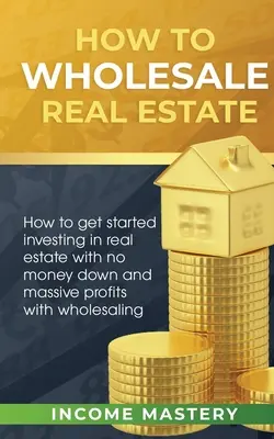 Wie man Immobiliengroßhandel betreibt: Wie Sie ohne Vorkasse in Immobilien investieren und mit dem Großhandel riesige Gewinne erzielen können - How to Wholesale Real Estate: How to Get Started Investing in Real Estate with No Money Down and Massive Profits with Wholesaling
