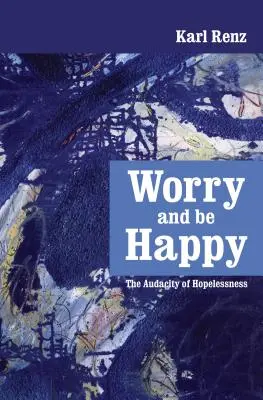 Sorge dich und sei glücklich: Die Kühnheit der Hoffnungslosigkeit - Worry and be Happy: The Audacity of Hopelessness