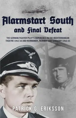 Alarmstart Süd und die endgültige Niederlage: Die Erfahrungen des deutschen Jagdfliegers im Mittelmeerraum 1941-44 und in der Normandie, Norwegen und Deutschland 1944-45 - Alarmstart South and Final Defeat: The German Fighter Pilot's Experience in the Mediterranean Theatre 1941-44 and Normandy, Norway and Germany 1944-45
