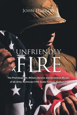 Unfriendly Fire: Das vielversprechende Leben, der Militärdienst und die sinnlose Ermordung des US-Armeetechnikers Fifth Grade Floyd O. Hudson Jr. - Unfriendly Fire: The Promising Life, Military Service and Senseless Murder of US Army Technician Fifth Grade Floyd O. Hudson Jr.