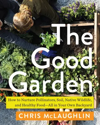 Der gute Garten: Wie man Bestäuber, Boden, einheimische Wildtiere und gesunde Lebensmittel fördert - und das alles im eigenen Garten - The Good Garden: How to Nurture Pollinators, Soil, Native Wildlife, and Healthy Food--All in Your Own Backyard