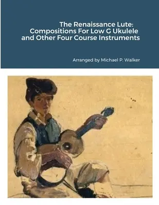 Die Renaissance-Laute: Kompositionen für Ukulele in tiefem G und andere viergängige Instrumente - The Renaissance Lute: Compositions For Low G Ukulele and Other Four Course Instruments