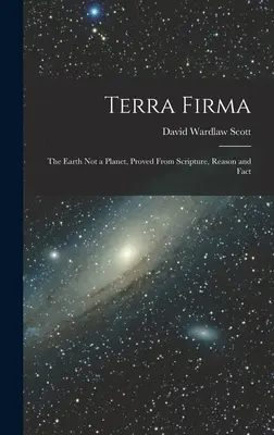 Terra Firma: Die Erde ist kein Planet, bewiesen aus Schrift, Vernunft und Tatsachen - Terra Firma: The Earth not a Planet, Proved From Scripture, Reason and Fact