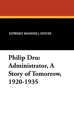 Philip Dru Administrator, eine Geschichte von morgen, 1920-1935: Verwalter, eine Geschichte von morgen, 1920-1935 - Philip Dru Administrator, a Story of Tomorrow, 1920-1935: Administrator, a Story of Tomorrow, 1920-1935