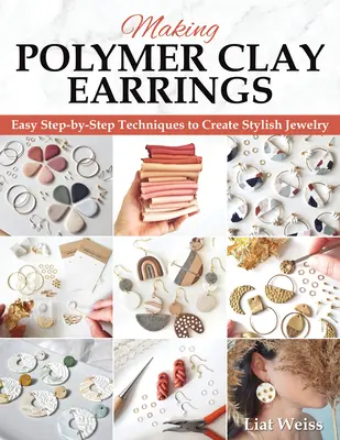 Polymer Clay-Ohrringe herstellen: Grundlegende Techniken und 20 Schritt-für-Schritt-Schmuckprojekte für Anfänger - Making Polymer Clay Earrings: Essential Techniques and 20 Step-By-Step Beginner Jewelry Projects