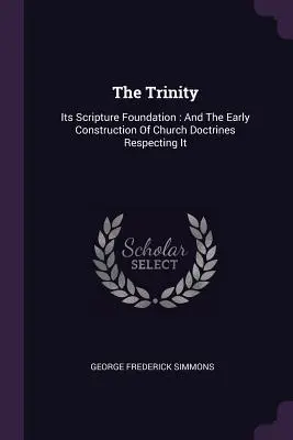 Die Dreieinigkeit: Ihre biblische Grundlage: Und der frühe Aufbau der kirchlichen Lehren über sie - The Trinity: Its Scripture Foundation: And The Early Construction Of Church Doctrines Respecting It